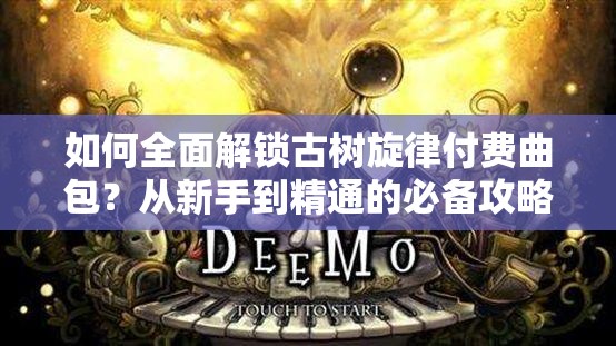 如何全面解锁古树旋律付费曲包？从新手到精通的必备攻略