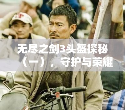 无尽之剑3头盔探秘（一），守护与荣耀背后隐藏着什么秘密？