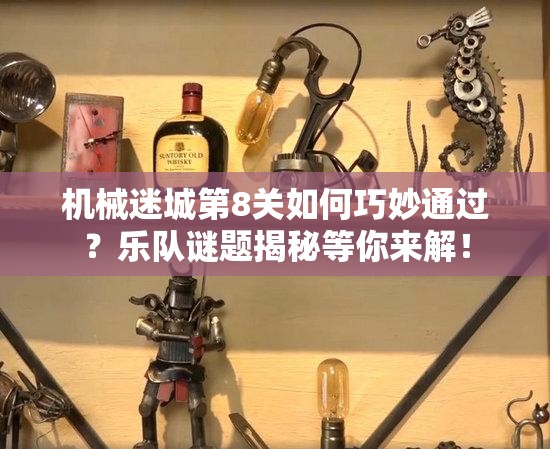 机械迷城第8关如何巧妙通过？乐队谜题揭秘等你来解！