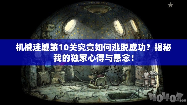 机械迷城第10关究竟如何逃脱成功？揭秘我的独家心得与悬念！