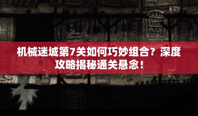 机械迷城第7关如何巧妙组合？深度攻略揭秘通关悬念！