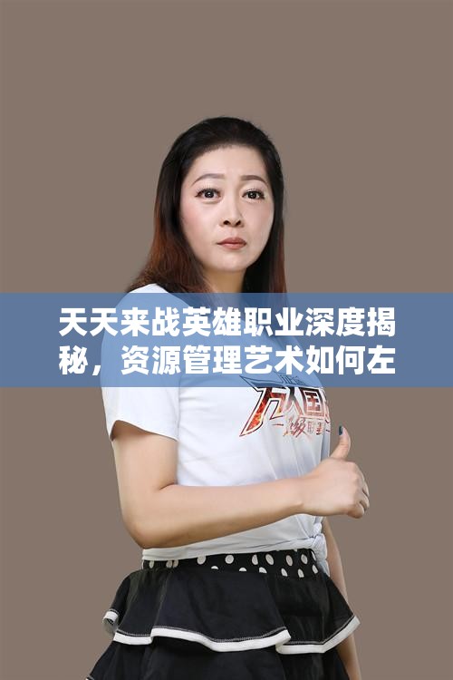天天来战英雄职业深度揭秘，资源管理艺术如何左右战局？