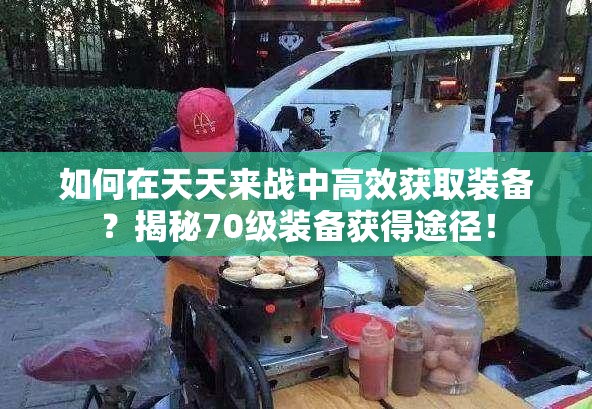 如何在天天来战中高效获取装备？揭秘70级装备获得途径！
