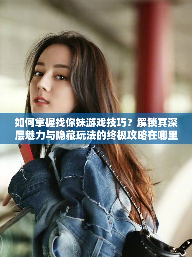 如何掌握找你妹游戏技巧？解锁其深层魅力与隐藏玩法的终极攻略在哪里？