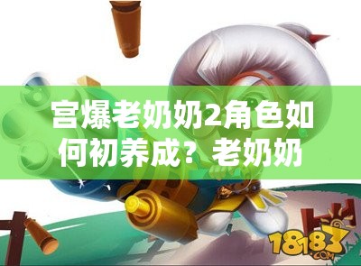 宫爆老奶奶2角色如何初养成？老奶奶培养技巧全解析揭秘！