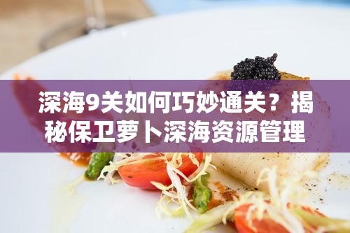深海9关如何巧妙通关？揭秘保卫萝卜深海资源管理艺术