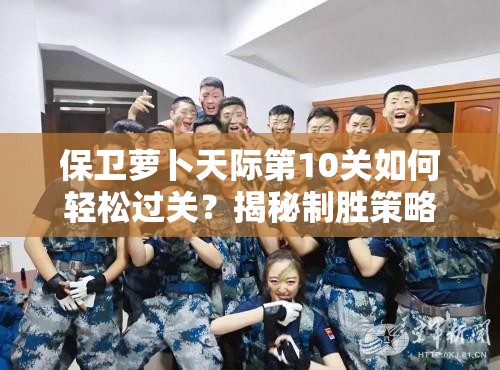 保卫萝卜天际第10关如何轻松过关？揭秘制胜策略与心得疑问