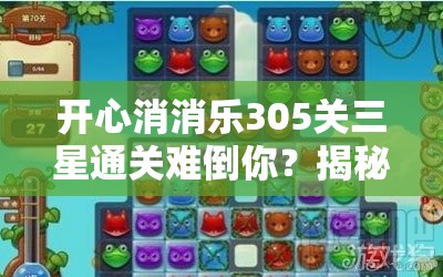 开心消消乐305关三星通关难倒你？揭秘必过技巧与攻略！