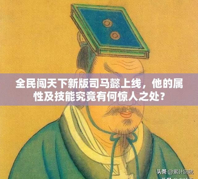 全民闯天下新版司马懿上线，他的属性及技能究竟有何惊人之处？