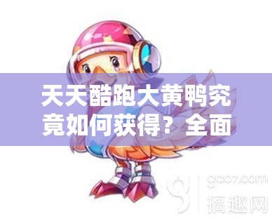 天天酷跑大黄鸭究竟如何获得？全面解析大黄鸭获取方法