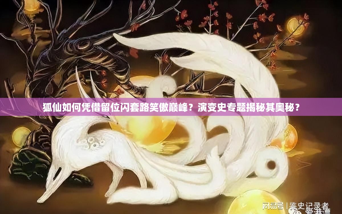 狐仙如何凭借留位闪套路笑傲巅峰？演变史专题揭秘其奥秘？