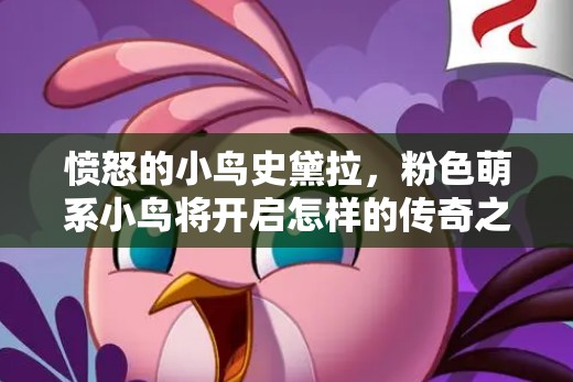 愤怒的小鸟史黛拉，粉色萌系小鸟将开启怎样的传奇之旅？
