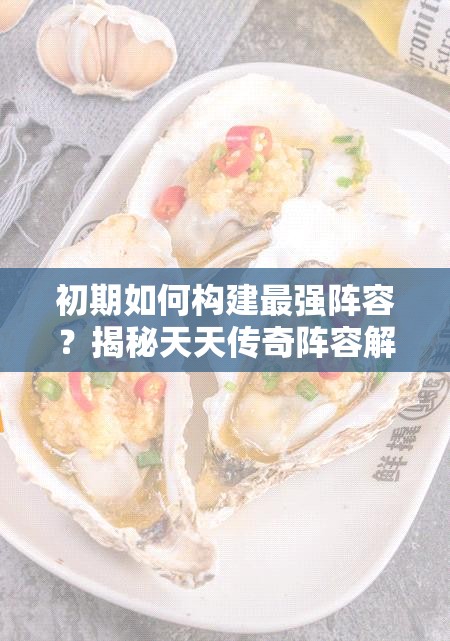 初期如何构建最强阵容？揭秘天天传奇阵容解析的演变历程与悬念