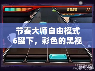 节奏大师自由模式6键下，彩色的黑视频究竟隐藏了哪些深度奥秘？