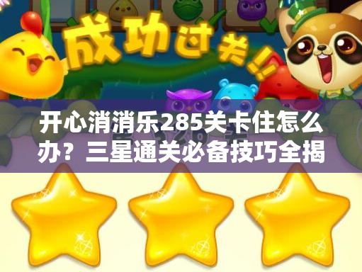开心消消乐285关卡住怎么办？三星通关必备技巧全揭秘！