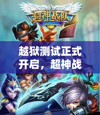 越狱测试正式开启，超神战队新手如何快速入门？深度教程揭秘！