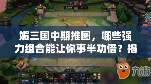 媚三国中期推图，哪些强力组合能让你事半功倍？揭秘攻略！