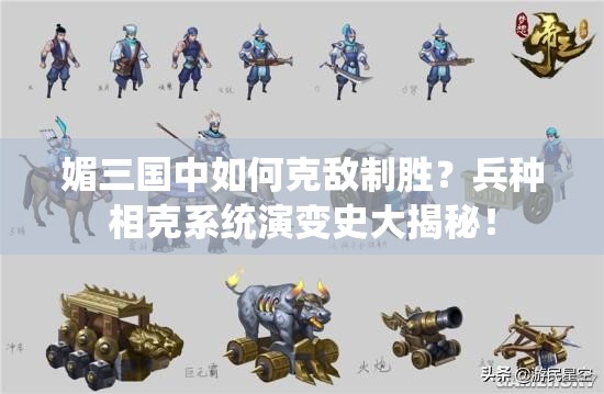 媚三国中如何克敌制胜？兵种相克系统演变史大揭秘！