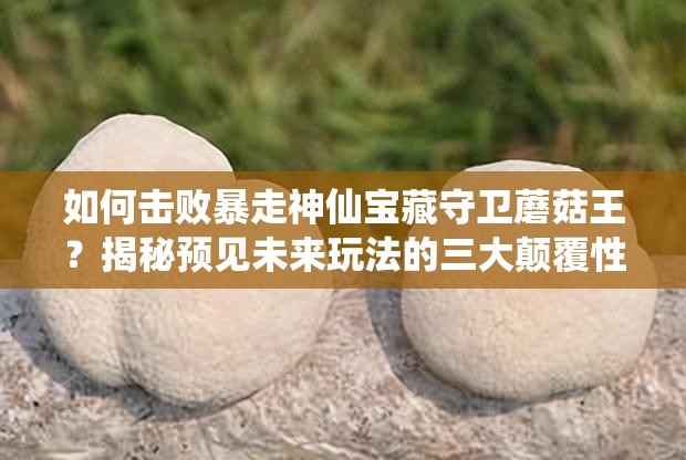如何击败暴走神仙宝藏守卫蘑菇王？揭秘预见未来玩法的三大颠覆性革命