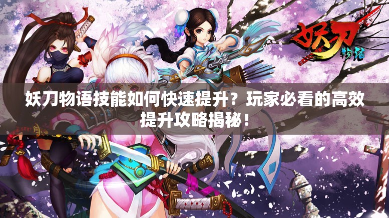 妖刀物语技能如何快速提升？玩家必看的高效提升攻略揭秘！