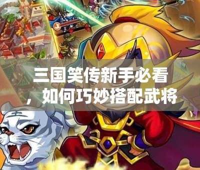 三国笑传新手必看，如何巧妙搭配武将阵容，打造无敌开局？