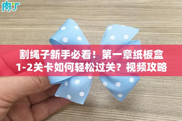 割绳子新手必看！第一章纸板盒1-2关卡如何轻松过关？视频攻略深度揭秘！