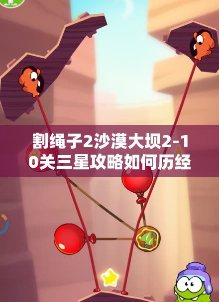 割绳子2沙漠大坝2-10关三星攻略如何历经变迁，终极技巧揭秘？