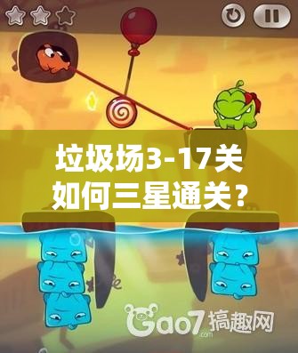 垃圾场3-17关如何三星通关？详细图文攻略揭秘难关秘诀！