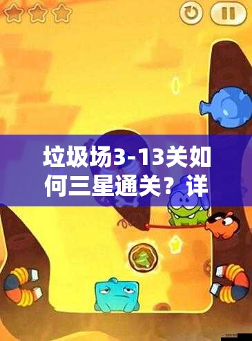 垃圾场3-13关如何三星通关？详细图文攻略揭秘难关秘诀！