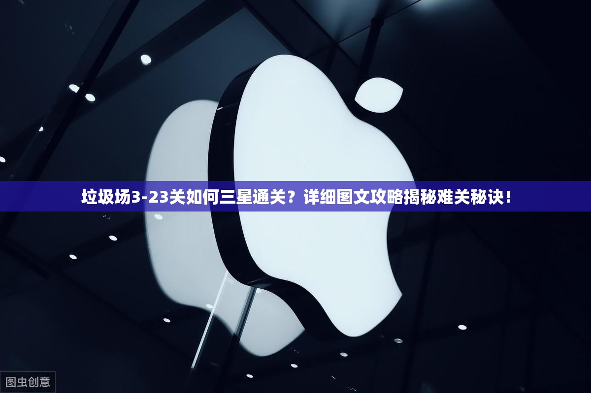 垃圾场3-23关如何三星通关？详细图文攻略揭秘难关秘诀！