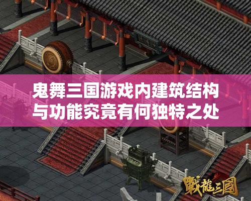 鬼舞三国游戏内建筑结构与功能究竟有何独特之处，深度解析带你揭秘？