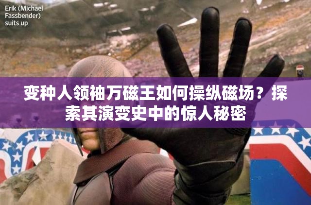 变种人领袖万磁王如何操纵磁场？探索其演变史中的惊人秘密