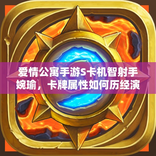 爱情公寓手游S卡机智射手婉瑜，卡牌属性如何历经演变，背后有何秘密？
