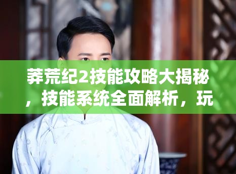 莽荒纪2技能攻略大揭秘，技能系统全面解析，玩法革命将如何改写？