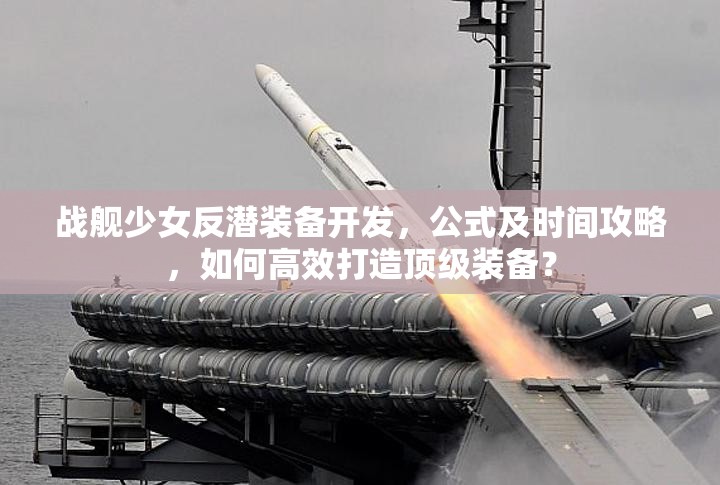 战舰少女反潜装备开发，公式及时间攻略，如何高效打造顶级装备？
