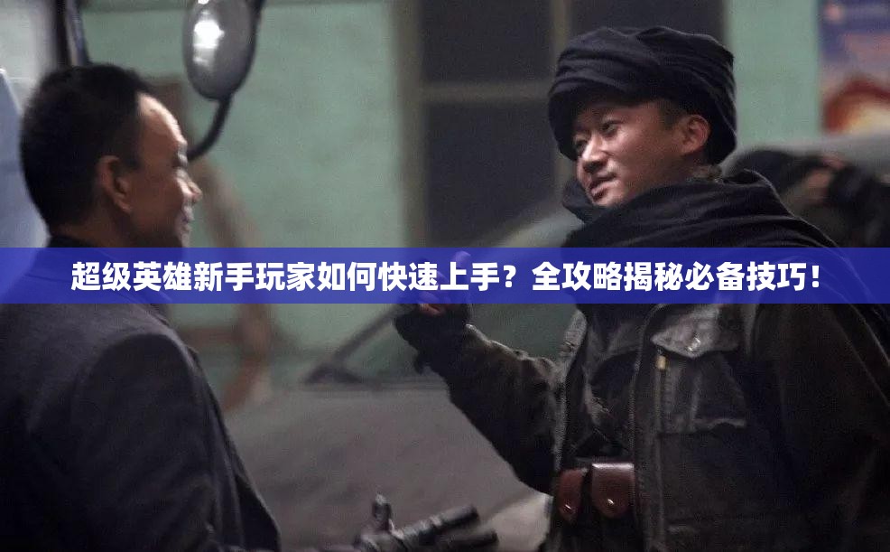 超级英雄新手玩家如何快速上手？全攻略揭秘必备技巧！