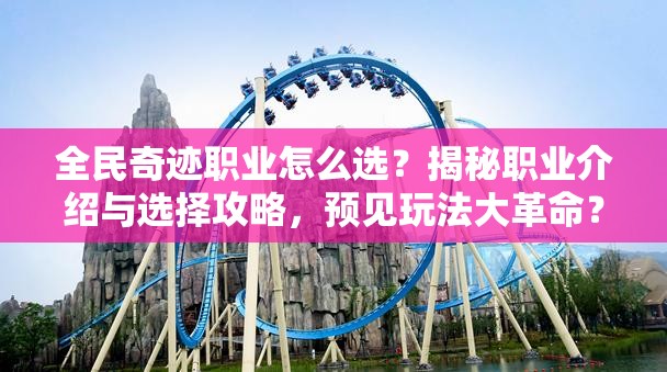 全民奇迹职业怎么选？揭秘职业介绍与选择攻略，预见玩法大革命？