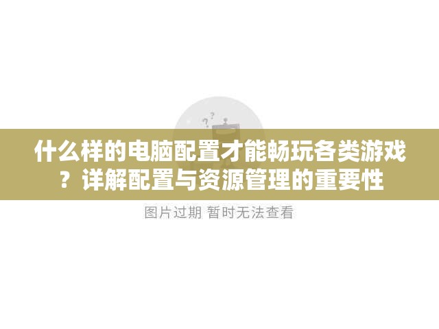 什么样的电脑配置才能畅玩各类游戏？详解配置与资源管理的重要性