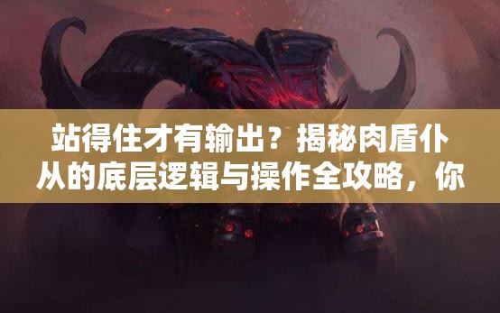 站得住才有输出？揭秘肉盾仆从的底层逻辑与操作全攻略，你掌握了吗？