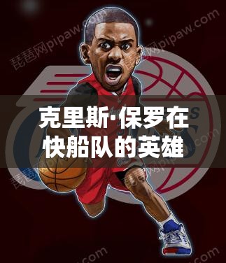 克里斯·保罗在快船队的英雄属性究竟如何？图鉴详析带你揭秘！
