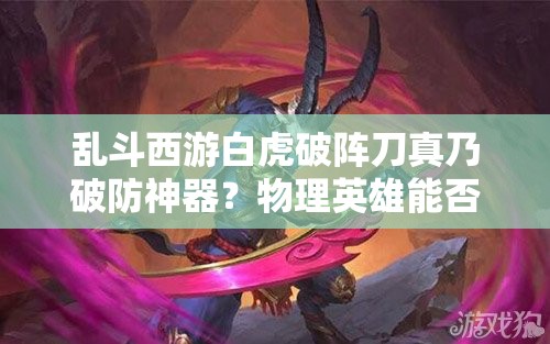 乱斗西游白虎破阵刀真乃破防神器？物理英雄能否迎来终极福音？
