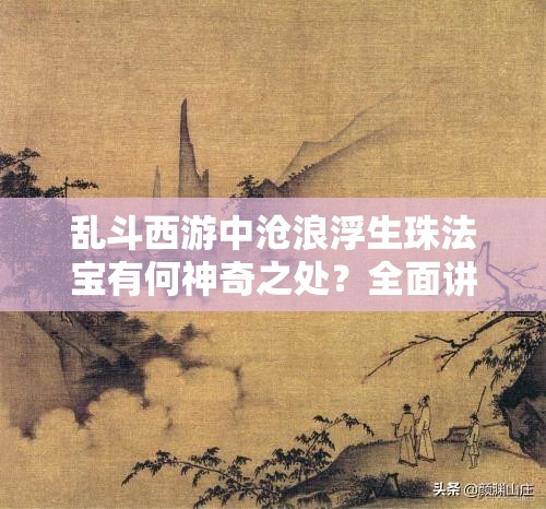 乱斗西游中沧浪浮生珠法宝有何神奇之处？全面讲解揭秘悬念！