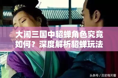 大闹三国中貂蝉角色究竟如何？深度解析貂蝉玩法悬念揭秘