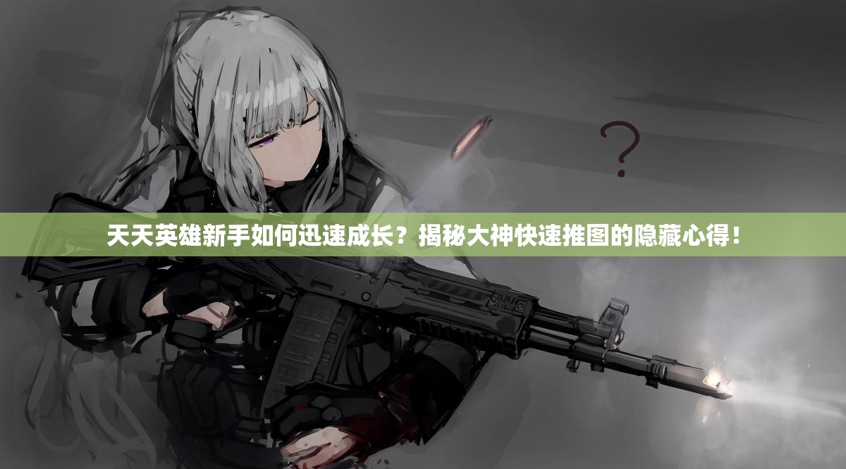天天英雄新手如何迅速成长？揭秘大神快速推图的隐藏心得！
