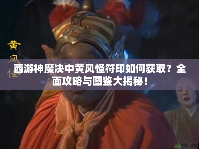 西游神魔决中黄风怪符印如何获取？全面攻略与图鉴大揭秘！