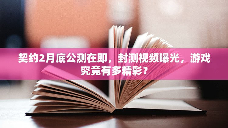 契约2月底公测在即，封测视频曝光，游戏究竟有多精彩？