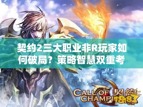 契约2三大职业非R玩家如何破局？策略智慧双重考验详解！