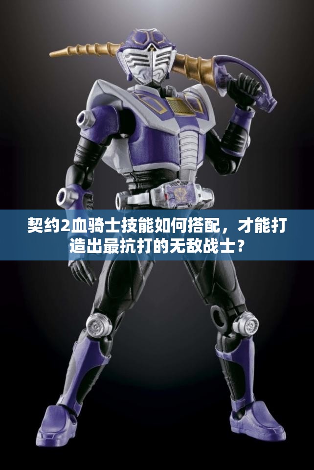 契约2血骑士技能如何搭配，才能打造出最抗打的无敌战士？