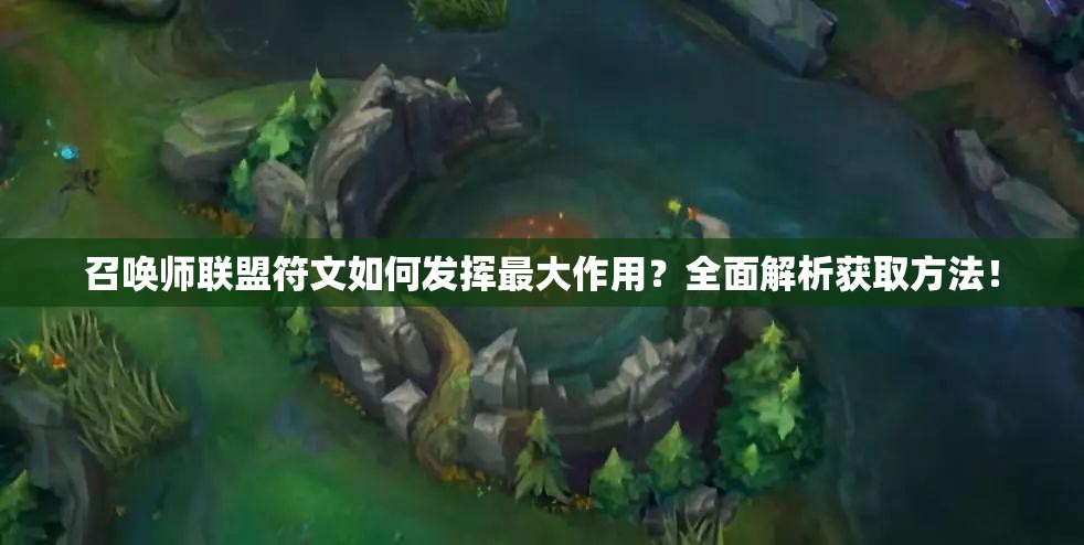 召唤师联盟符文如何发挥最大作用？全面解析获取方法！