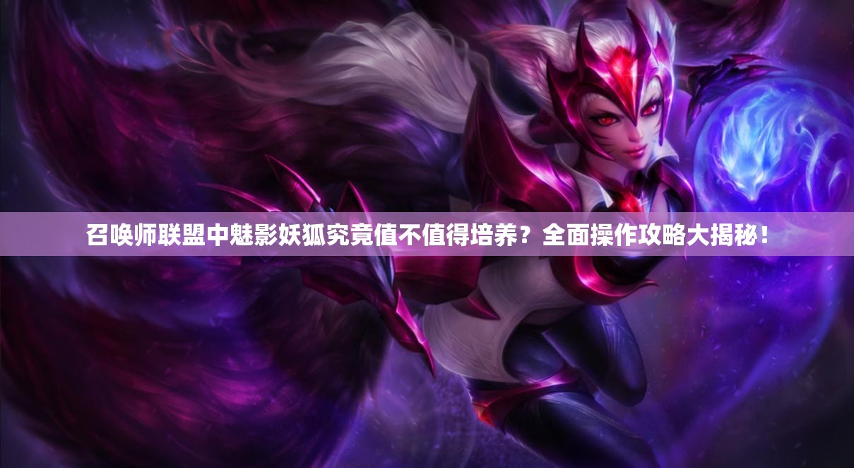 召唤师联盟中魅影妖狐究竟值不值得培养？全面操作攻略大揭秘！